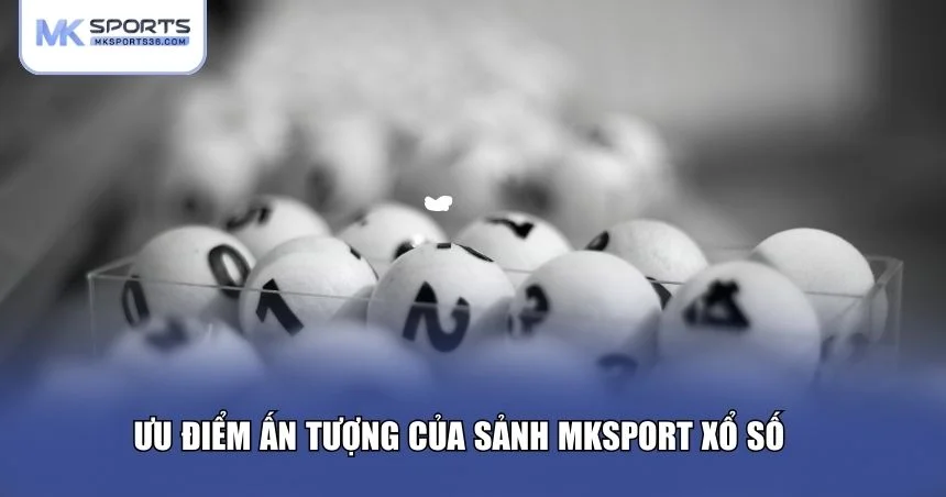 Ưu điểm nổi bật của sảnh MKSPORT xổ số trực tuyến